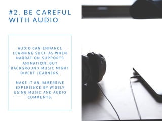 # 2 .    B E    C A R E F U L  
W I T H   AU D I O
AU D I O C A N E N H A N C E
L E A R N I N G S U C H A S W H E N
N A R RAT I O N S U P P O RTS
A N I M AT I O N , B U T
B A C KG R O U N D M US I C M I G H T
D I V E RT L E A R N E RS .
M A K E I T A N I M M E RS I V E
E X P E R I E N C E BY W I S E LY
US I N G M U S I C A N D AU D I O
CO M M E N TS .
 