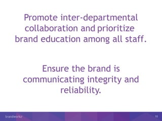 10
Promote inter-departmental
collaboration and prioritize
brand education among all staff.
Ensure the brand is
communicating integrity and
reliability.
 