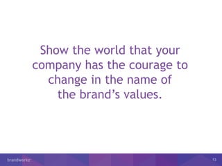 13
Show the world that your
company has the courage to
change in the name of
the brand’s values.
 