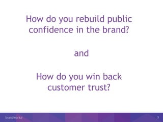 3
How do you rebuild public
confidence in the brand?
How do you win back
customer trust?
and
 