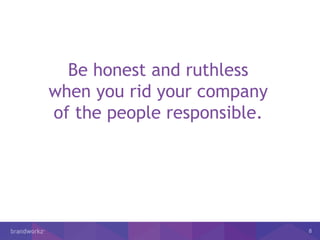 8
Be honest and ruthless
when you rid your company
of the people responsible.
 