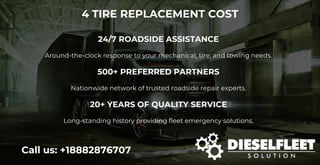 4 TIRE REPLACEMENT COST
Call us: +18882876707
24/7 ROADSIDE ASSISTANCE
Around-the-clock response to your mechanical, tire, and towing needs.
500+ PREFERRED PARTNERS
Nationwide network of trusted roadside repair experts.
20+ YEARS OF QUALITY SERVICE
Long-standing history providing fleet emergency solutions.
 