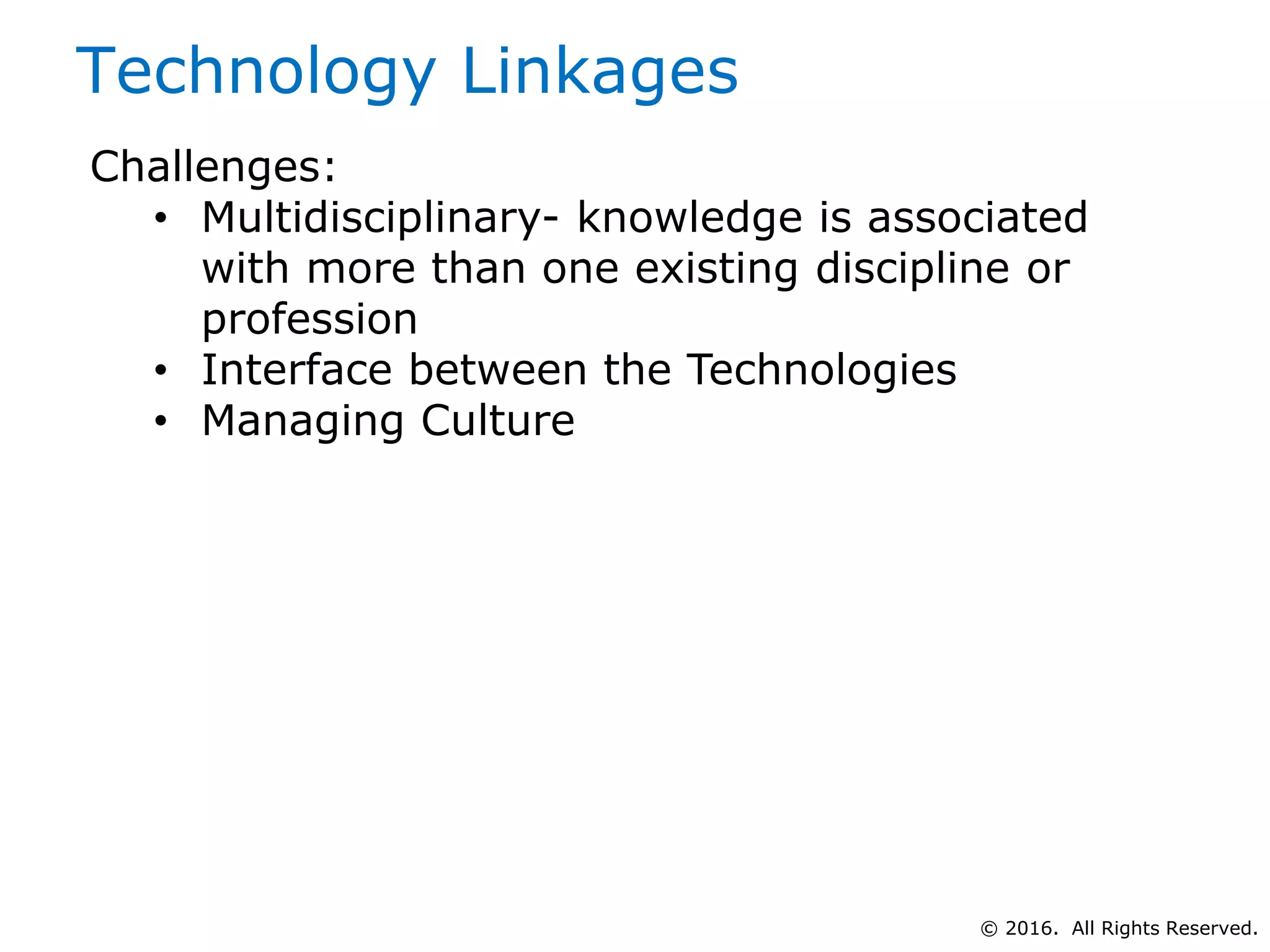 © 2016. All Rights Reserved.
Technology Linkages
Challenges:
• Multidisciplinary- knowledge is associated
with more than one existing discipline or
profession
• Interface between the Technologies
• Managing Culture
 