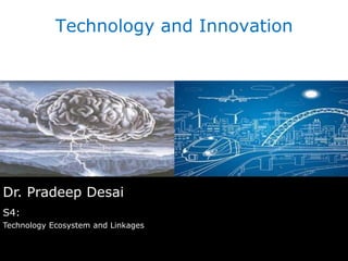 Dr. Pradeep Desai
S4:
Technology Ecosystem and Linkages
Technology and Innovation
 