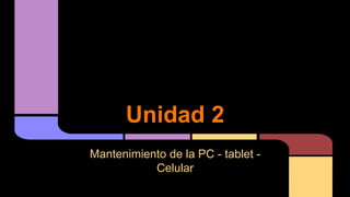 Unidad 2
Mantenimiento de la PC - tablet -
Celular
 
