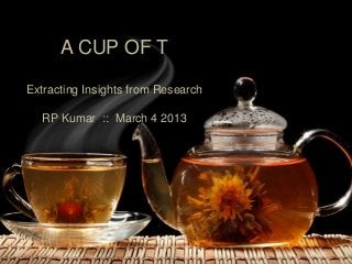 A CUP OF T
Extracting Insights from Research
RP Kumar :: March 4 2013
 