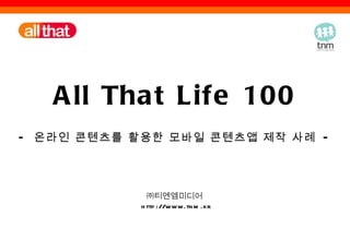 All That Life 100 -  온라인 콘텐츠를 활용한 모바일 콘텐츠앱 제작 사례  - ㈜티엔엠미디어  http://www.tnm.kr 