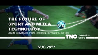 THE FUTURE OF
SPORT AND MEDIA
TECHNOLOGY
How to innovate and create compelling new media” | Paul Valk
MJC 2017
 