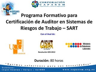 Programa Formativo para
Certificación de Auditor en Sistemas de
Riesgos de Trabajo – SART
Con el Aval de:
Resolución 029-2012
Duración: 80 horas
 