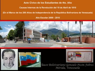 Acto Cívico de los Estudiantes de 4to. Año
Causas Internas de la Revolución del 19 de Abril de 1810
(En el Marco de los 200 Años de Independencia de la República Bolivariana de Venezuela)
Año Escolar 2009 - 2010
 