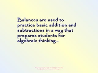 This powerpoint made possible through NRLC with funding
from AB ED and collaboration with Thinking 101
Balances are used toBalances are used to
practice basic addition andpractice basic addition and
subtractions in a way thatsubtractions in a way that
prepares students forprepares students for
algebraic thinking…algebraic thinking…
 
