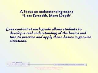 This powerpoint made possible through NRLC with funding
from AB ED and collaboration with Thinking 101
A focus on understanding meansA focus on understanding means
“Less Breadth, More Depth“Less Breadth, More Depth ””
Less content at each grade allows students toLess content at each grade allows students to
develop a real understanding of the basics anddevelop a real understanding of the basics and
time to practice and apply those basics in genuinetime to practice and apply those basics in genuine
situations.situations.
 