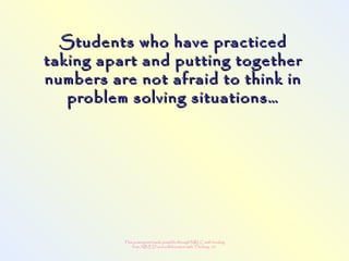 This powerpoint made possible through NRLC with funding
from AB ED and collaboration with Thinking 101
Students who have practicedStudents who have practiced
taking apart and putting togethertaking apart and putting together
numbers are not afraid to think innumbers are not afraid to think in
problem solving situations…problem solving situations…
 