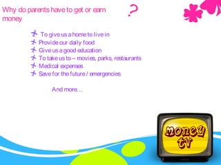 Why do parentshaveto get or earn
money
 To giveusahometo livein
 Provideour daily food
 Giveusagood education
 To takeusto – movies, parks, restaurants
 Medical expenses
 Savefor thefuture/ emergencies
And more…
?
 