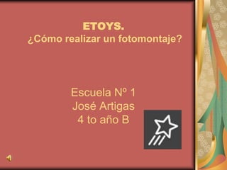 ETOYS.
¿Cómo realizar un fotomontaje?
Escuela Nº 1
José Artigas
4 to año B
 