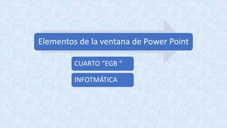 Elementos de la ventana de Power Point
CUARTO “EGB “
INFOTMÁTICA
 