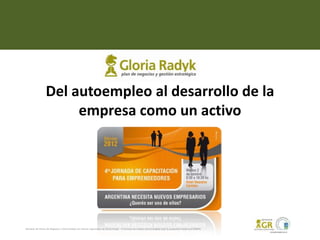 Del autoempleo al desarrollo de la
                       empresa como un activo

                                                                                  En el marco del




Maratón de Planes de Negocios y Gloria Radyk son marcas registradas de Gloria Radyk - El formato de trabajo está protegido bajo la propiedad intelectual 828444.
 