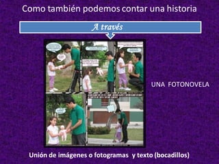 Como también podemos contar una historia
Unión de imágenes o fotogramas y texto (bocadillos)
A través
UNA FOTONOVELA
 