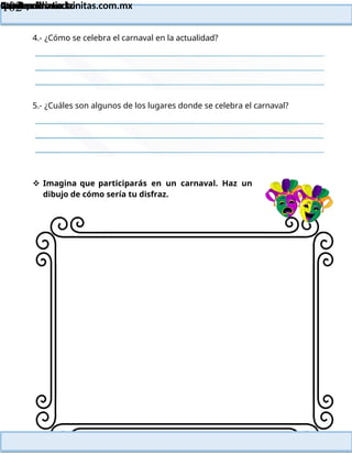 Lainitas Primaria
Cuadernillo Lector
4to Grado
102
Lainitas Primaria
www.primaria.lainitas.com.mx
4.- ¿Cómo se celebra el carnaval en la actualidad?
5.- ¿Cuáles son algunos de los lugares donde se celebra el carnaval?
 Imagina que participarás en un carnaval. Haz un
dibujo de cómo sería tu disfraz.
 
