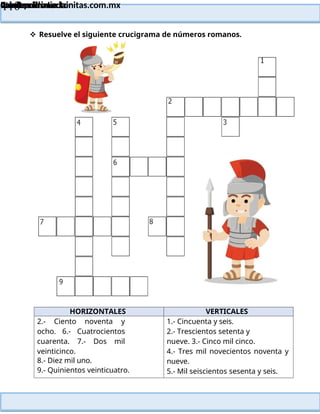 Lainitas Primaria
Cuadernillo Lector
4to Grado
110
Lainitas Primaria
www.primaria.lainitas.com.mx
 Resuelve el siguiente crucigrama de números romanos.
HORIZONTALES VERTICALES
2.- Ciento noventa y
ocho. 6.- Cuatrocientos
cuarenta. 7.- Dos mil
veinticinco.
8.- Diez mil uno.
9.- Quinientos veinticuatro.
1.- Cincuenta y seis.
2.- Trescientos setenta y
nueve. 3.- Cinco mil cinco.
4.- Tres mil novecientos noventa y
nueve.
5.- Mil seiscientos sesenta y seis.
 