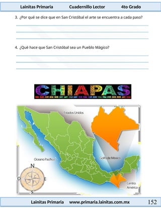 Lainitas Primaria Cuadernillo Lector 4to Grado
152
Lainitas Primaria www.primaria.lainitas.com.mx
3. ¿Por qué se dice que en San Cristóbal el arte se encuentra a cada paso?
4. ¿Qué hace que San Cristóbal sea un Pueblo Mágico?
 