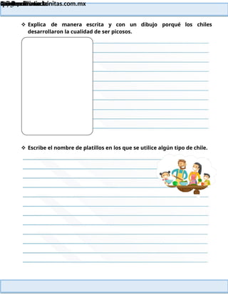 Lainitas Primaria
Cuadernillo Lector
4to Grado
175
Lainitas Primaria
www.primaria.lainitas.com.mx
 Explica de manera escrita y con un dibujo porqué los chiles
desarrollaron la cualidad de ser picosos.
 Escribe el nombre de platillos en los que se utilice algún tipo de chile.
 