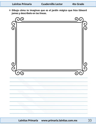 Lainitas Primaria Cuadernillo Lector 4to Grado
33
Lainitas Primaria www.primaria.lainitas.com.mx
 Dibuja cómo te imaginas que es el jardín mágico que hizo Edward
James y descríbelo en las líneas.
 