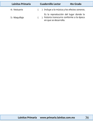 Lainitas Primaria Cuadernillo Lector 4to Grado
36
Lainitas Primaria www.primaria.lainitas.com.mx
4.- Vestuario ( ) Incluye a la música y los efectos sonoros.
5.- Maquillaje ( )
Es la reproducción del lugar donde la
historia transcurre conforme a la época
en que se desarrolla.
 
