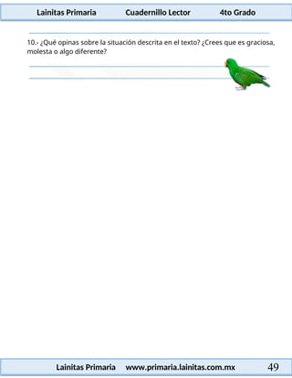 Lainitas Primaria Cuadernillo Lector 4to Grado
49
Lainitas Primaria www.primaria.lainitas.com.mx
10.- ¿Qué opinas sobre la situación descrita en el texto? ¿Crees que es graciosa,
molesta o algo diferente?
 