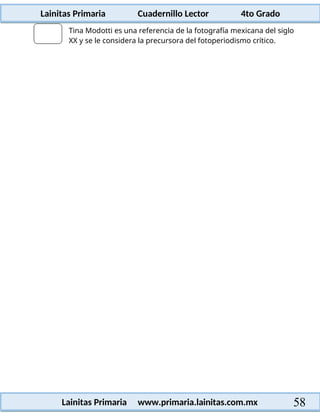 Lainitas Primaria Cuadernillo Lector 4to Grado
58
Lainitas Primaria www.primaria.lainitas.com.mx
Tina Modotti es una referencia de la fotografía mexicana del siglo
XX y se le considera la precursora del fotoperiodismo crítico.
 