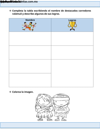 Lainitas Primaria
Cuadernillo Lector
4to Grado
64
Lainitas Primaria
www.primaria.lainitas.com.mx
 Completa la tabla escribiendo el nombre de destacados corredores
ralámuli y describe algunos de sus logros.
Nombre Logros
 Colorea la imagen.
 