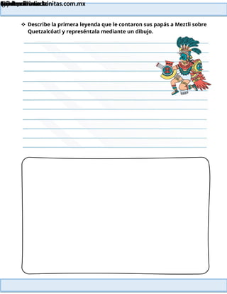 Lainitas Primaria
Cuadernillo Lector
4to Grado
67
Lainitas Primaria
www.primaria.lainitas.com.mx
 Describe la primera leyenda que le contaron sus papás a Meztli sobre
Quetzalcóatl y represéntala mediante un dibujo.
 