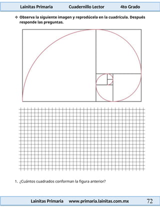 Lainitas Primaria Cuadernillo Lector 4to Grado
72
Lainitas Primaria www.primaria.lainitas.com.mx
 Observa la siguiente imagen y reprodúcela en la cuadrícula. Después
responde las preguntas.
1. ¿Cuántos cuadrados conforman la figura anterior?
 
