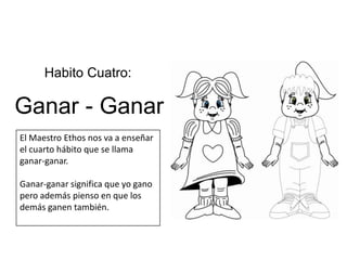 Habito Cuatro: Ganar - Ganar El Maestro Ethos nos va a enseñar el cuarto hábito que se llama ganar-ganar. Ganar-ganar significa que yo gano pero además pienso en que los demás ganen también.  