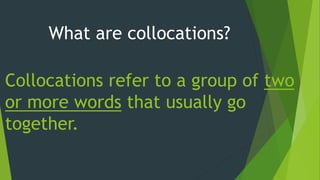 What are collocations?
Collocations refer to a group of two
or more words that usually go
together.
 