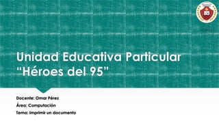 Unidad Educativa Particular
“Héroes del 95”
Docente: Omar Pérez
Área: Computación
Tema: Imprimir un documento
 