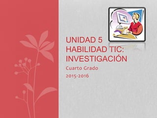 Cuarto Grado
2015-2016
UNIDAD 5
HABILIDAD TIC:
INVESTIGACIÓN
 
