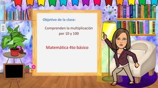Matemática 4to básico
Objetivo de la clase:
Comprenden la multiplicación
por 10 y 100
 
