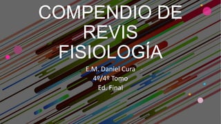 COMPENDIO DE
REVIS
FISIOLOGÍA
E.M. Daniel Cura
4º/4º Tomo
Ed. Final
 