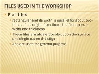 Flat files rectangular and its width is parallel for about two-thirds of its length; from there, the file tapers in width and thickness. These files are always double-cut on the surface and single-cut on the edge And are used for general purpose 