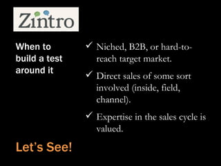 When to         Niched, B2B, or hard-to-
build a test     reach target market.
around it       Direct sales of some sort...