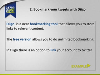 2. Bookmark your tweets with Diigo


Diigo is a neat bookmarking tool that allows you to store
links to relevant content.

The free version allows you to do unlimited bookmarking.

In Diigo there is an option to link your account to twitter.
 