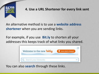 4. Use a URL Shortener for every link sent



An alternative method is to use a website address
shortener when you are sending links.

For example, if you use Bit.ly to shorten all your
addresses this keeps track of what links you shared.




You can also search through these links.
 