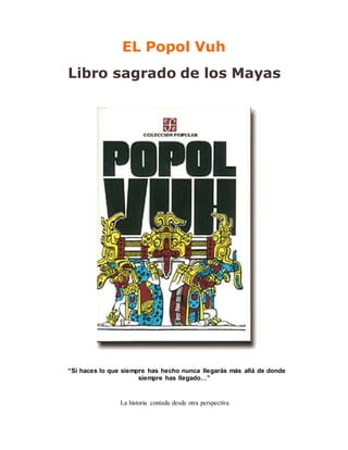 EL Popol Vuh
Libro sagrado de los Mayas
“Si haces lo que siempre has hecho nunca llegarás más allá de donde
siempre has llegado…”
La historia contada desde otra perspectiva
 