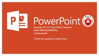 TEMA: Mi caratula en Power Point
Docente: Ps. Cl. Omar Pérez Carrasco
Nivel EGB ELEMENTAL
Computación
 