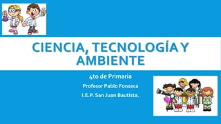 CIENCIA, TECNOLOGÍAY
AMBIENTE
4to de Primaria
Profesor Pablo Fonseca
I.E.P. San Juan Bautista.
 