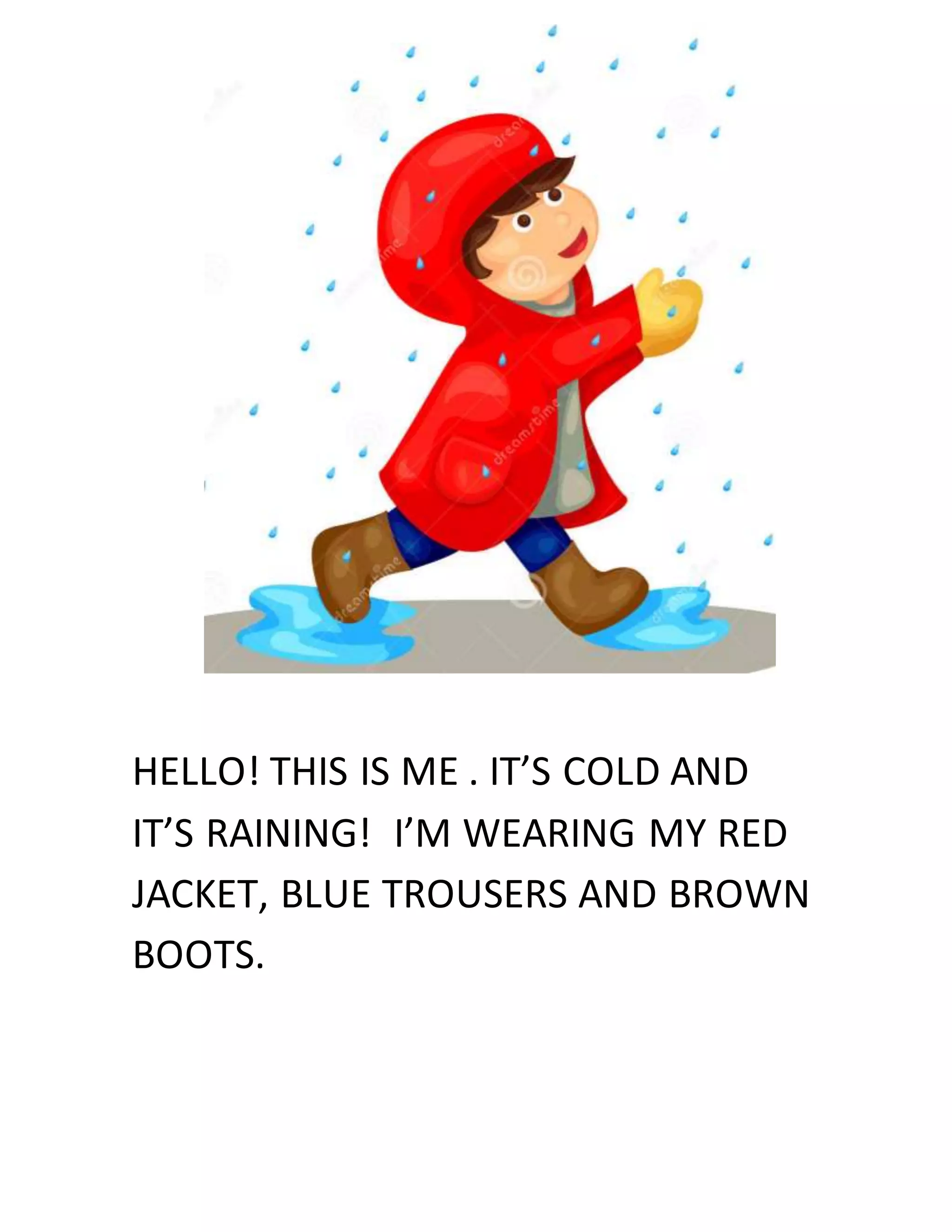 HELLO! THIS IS ME . IT’S COLD AND
IT’S RAINING! I’M WEARING MY RED
JACKET, BLUE TROUSERS AND BROWN
BOOTS.
 