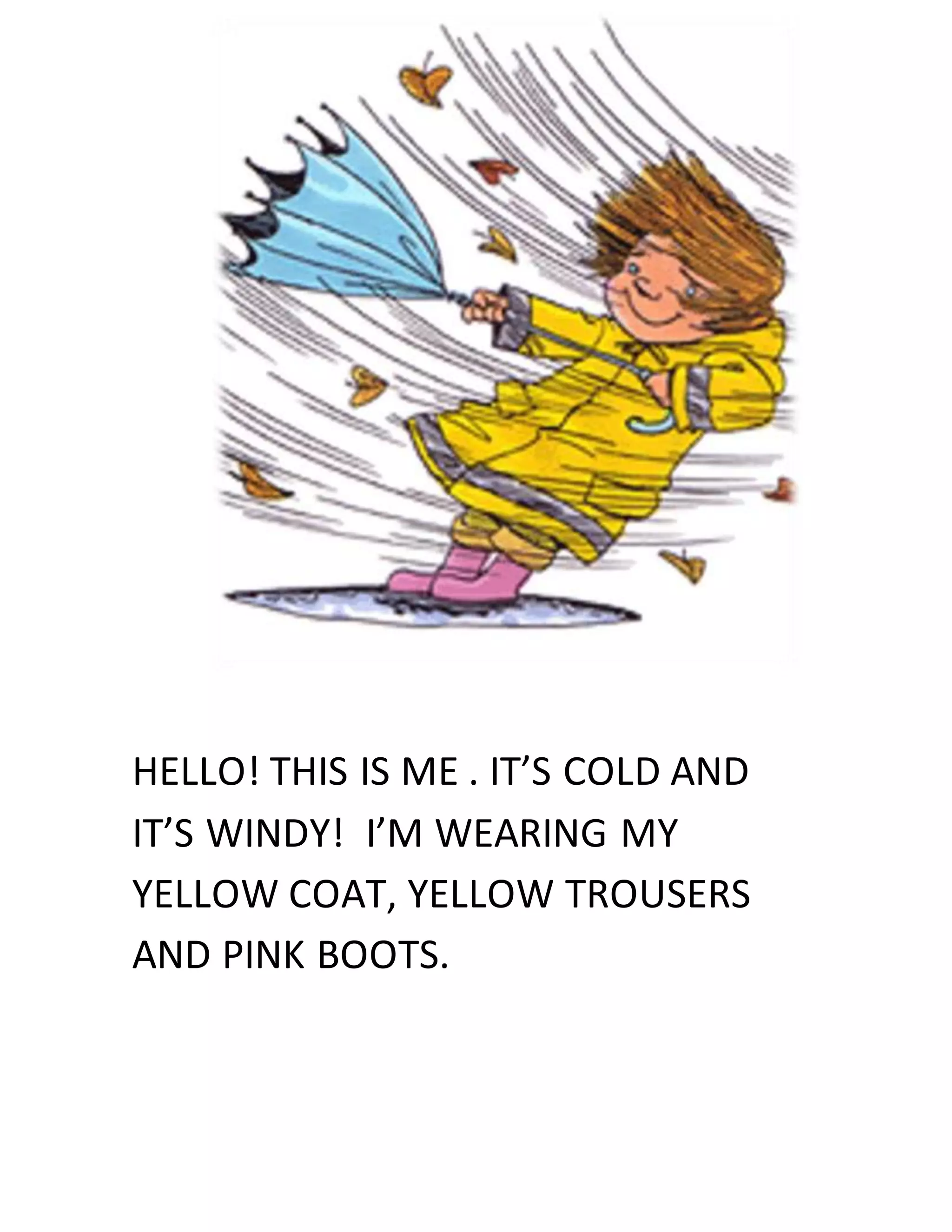 HELLO! THIS IS ME . IT’S COLD AND
IT’S WINDY! I’M WEARING MY
YELLOW COAT, YELLOW TROUSERS
AND PINK BOOTS.
 