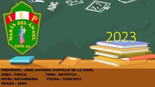 PROFESOR : JOSE ANTONIO CASTILLO DE LA CRUZ.
AREA : FISICA.
NIVEL: SECUNDARIA
GRADO : 3ERO
TEMA :ESTATICA .
FECHA : 19/06/2023
2023
 