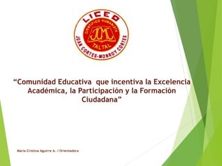 “Comunidad Educativa que incentiva la Excelencia
Académica, la Participación y la Formación
Ciudadana”
María Cristina Aguirre A. / Orientadora
 
